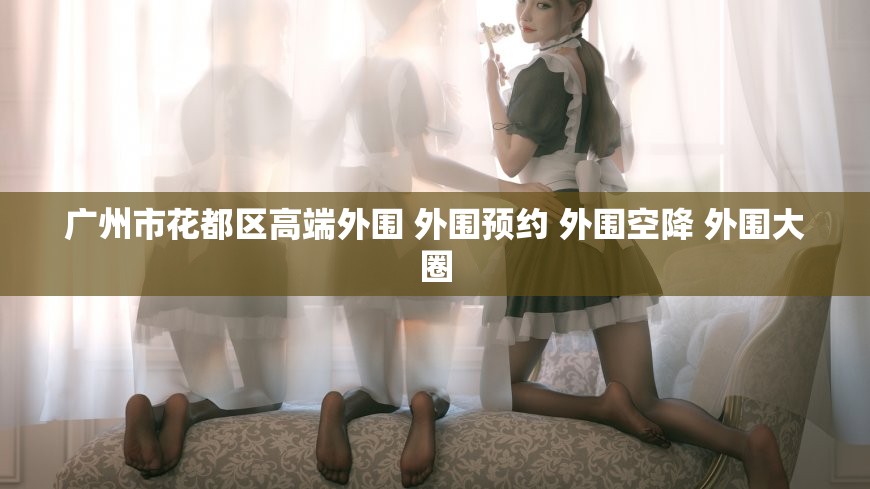 广州市花都区高端外围 外围预约 外围空降 外围大圈