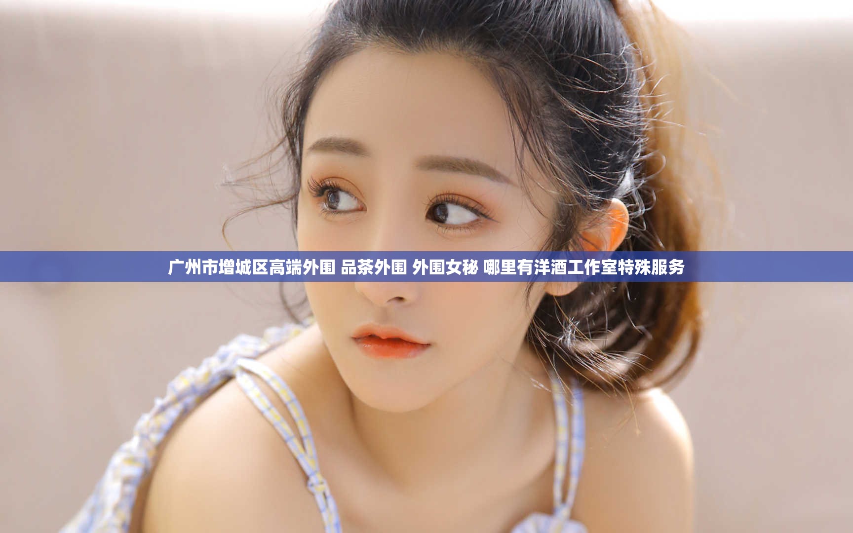 广州市增城区高端外围 品茶外围 外围女秘 哪里有洋酒工作室特殊服务