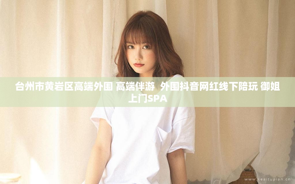 台州市黄岩区高端外围 高端伴游  外围抖音网红线下陪玩 御姐上门SPA