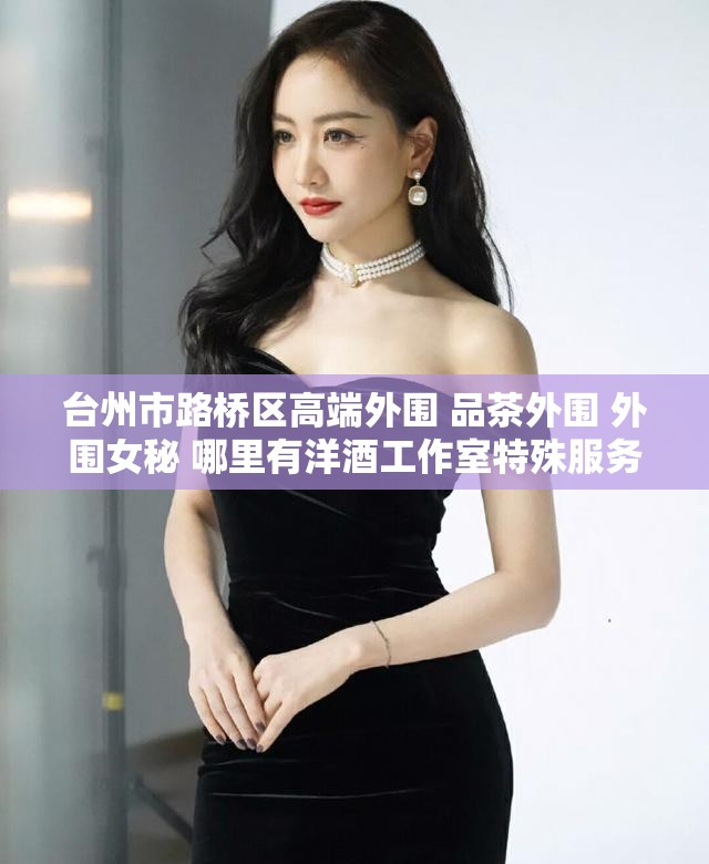 台州市路桥区高端外围 品茶外围 外围女秘 哪里有洋酒工作室特殊服务