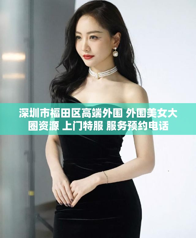 深圳市福田区高端外围 外围美女大圈资源 上门特服 服务预约电话