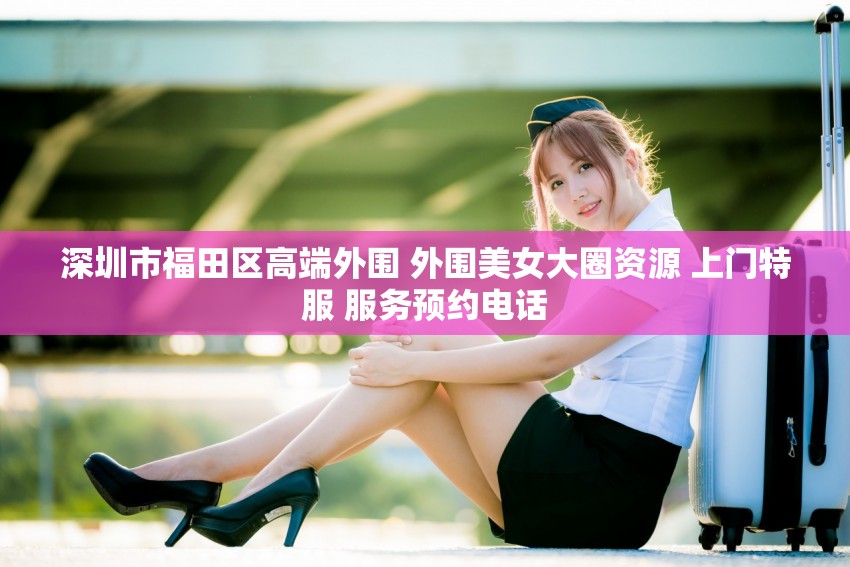 深圳市福田区高端外围 外围美女大圈资源 上门特服 服务预约电话