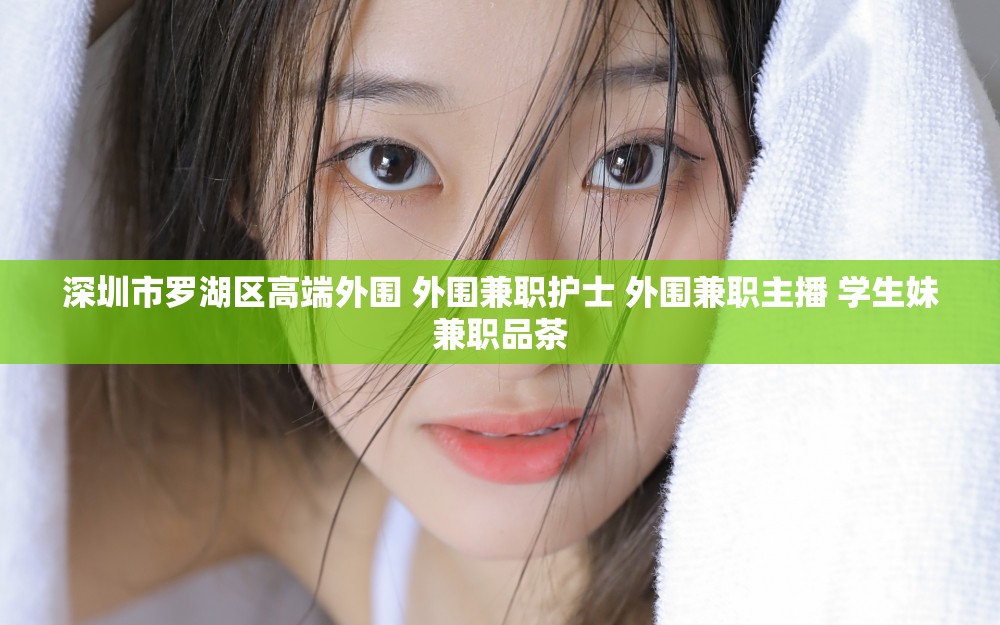 深圳市罗湖区高端外围 外围兼职护士 外围兼职主播 学生妹兼职品茶