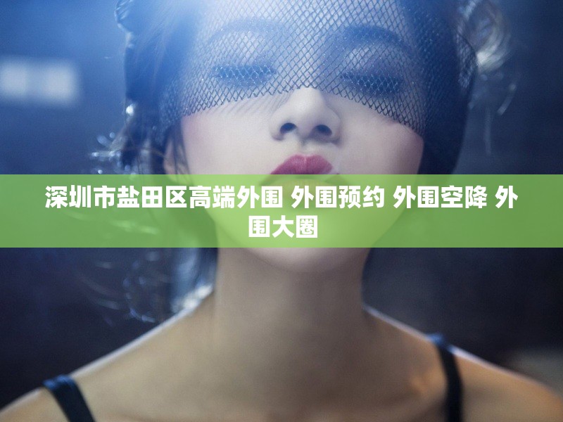 深圳市盐田区高端外围 外围预约 外围空降 外围大圈