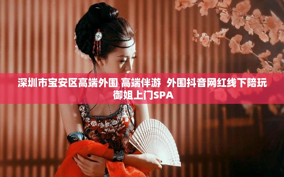 深圳市宝安区高端外围 高端伴游  外围抖音网红线下陪玩 御姐上门SPA