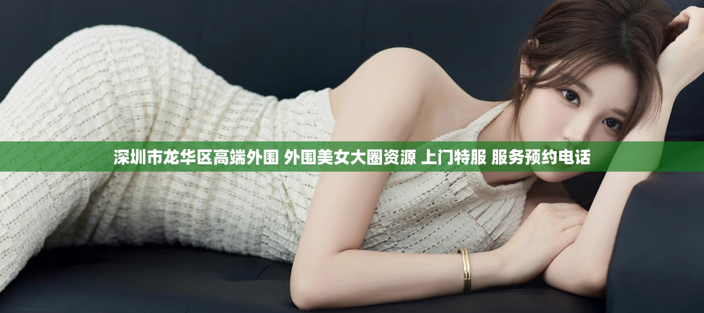 深圳市龙华区高端外围 外围美女大圈资源 上门特服 服务预约电话