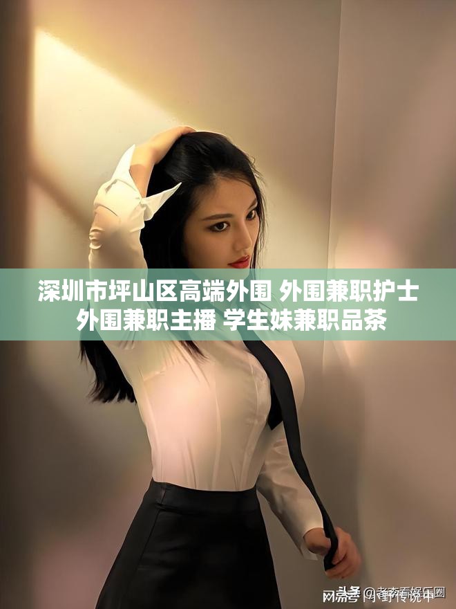 深圳市坪山区高端外围 外围兼职护士 外围兼职主播 学生妹兼职品茶