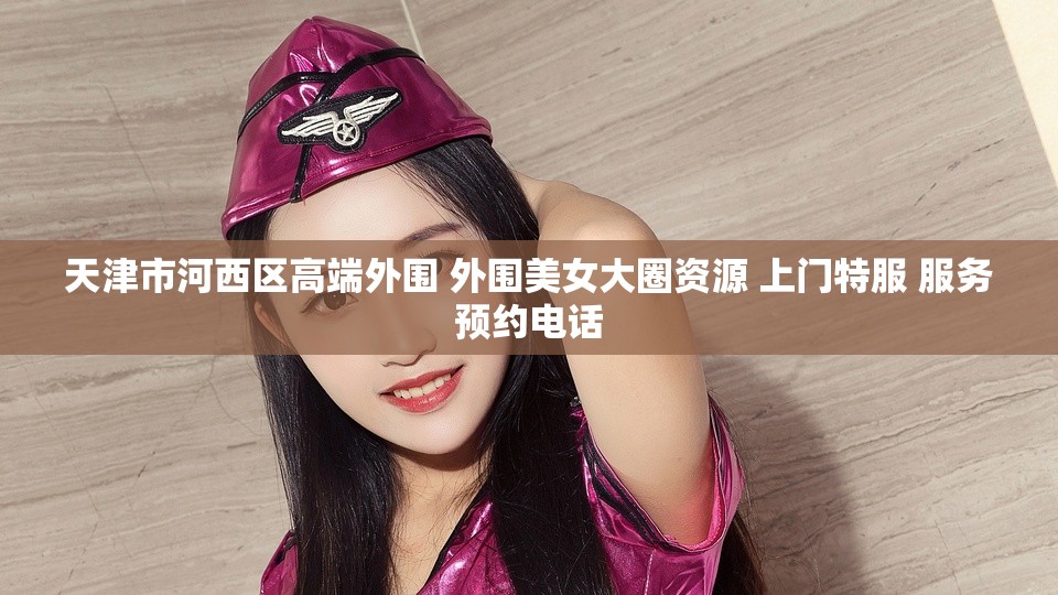 天津市河西区高端外围 外围美女大圈资源 上门特服 服务预约电话