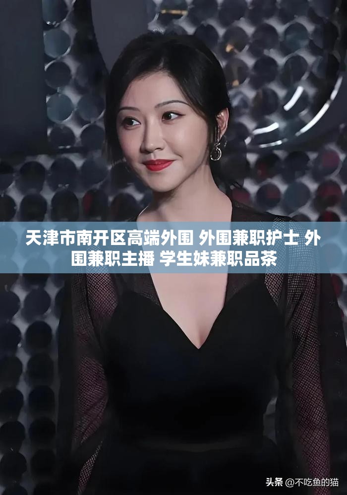 天津市南开区高端外围 外围兼职护士 外围兼职主播 学生妹兼职品茶