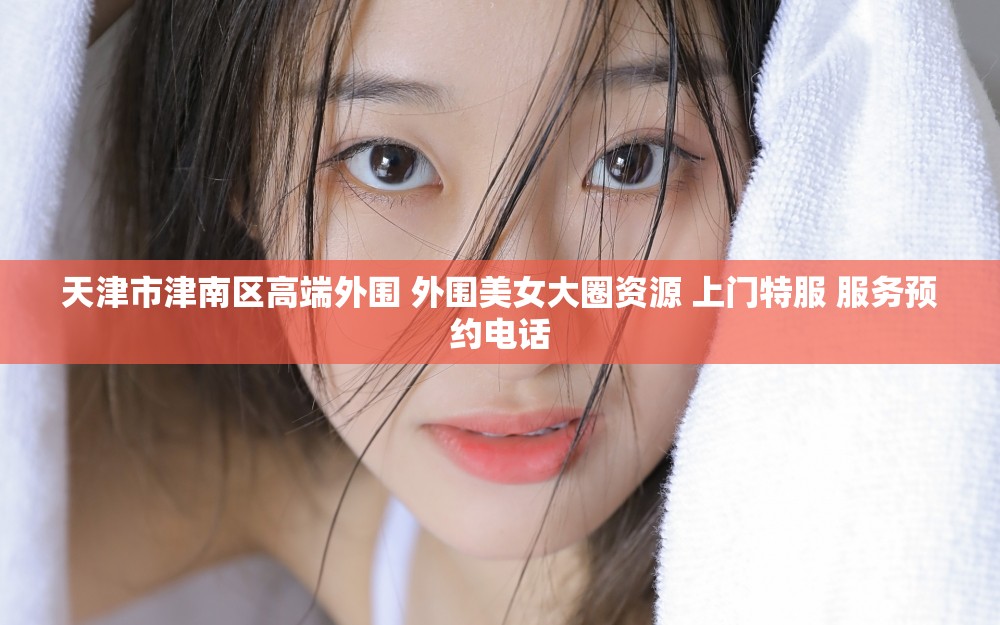 天津市津南区高端外围 外围美女大圈资源 上门特服 服务预约电话