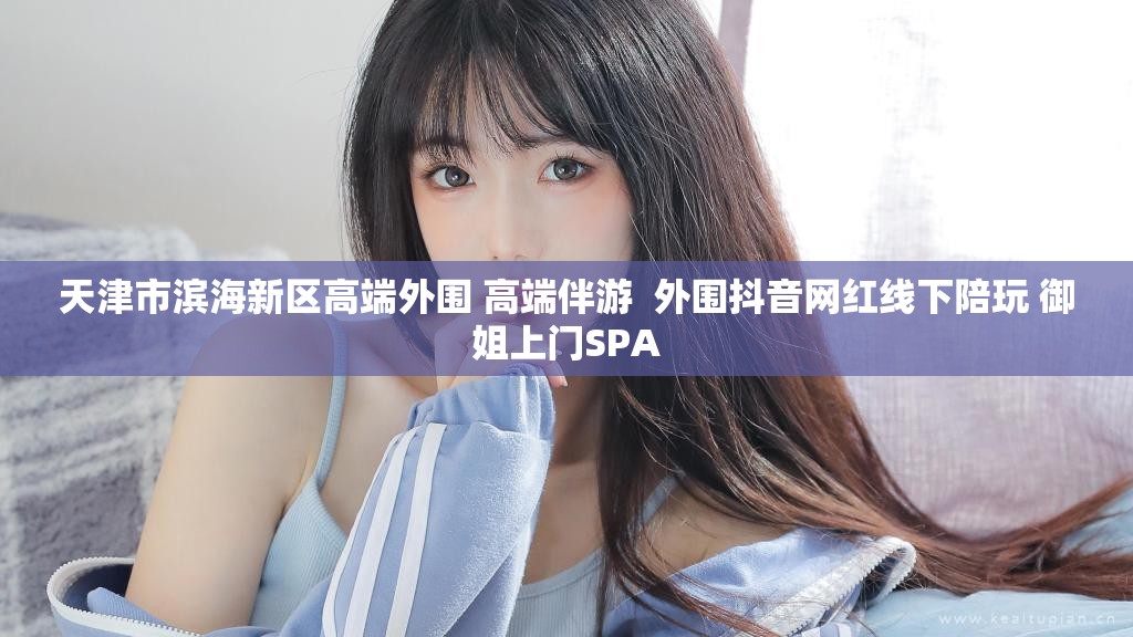 天津市滨海新区高端外围 高端伴游  外围抖音网红线下陪玩 御姐上门SPA
