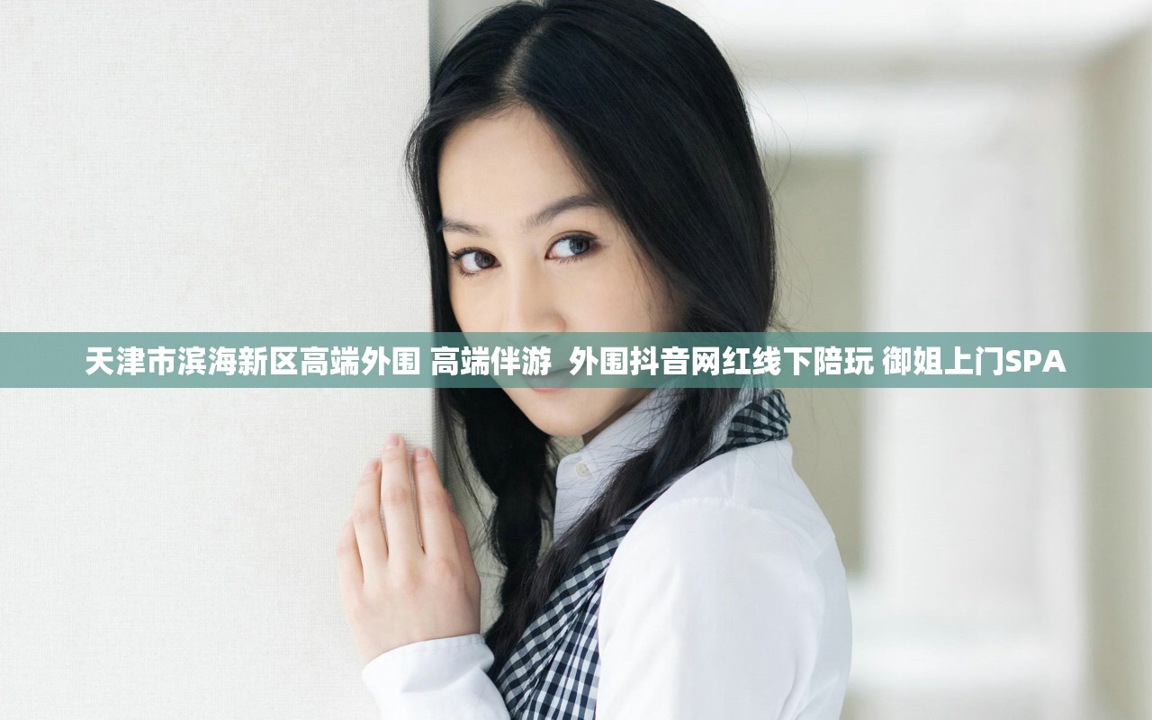 天津市滨海新区高端外围 高端伴游  外围抖音网红线下陪玩 御姐上门SPA