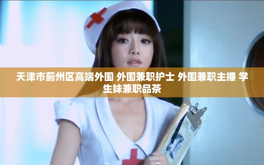 天津市蓟州区高端外围 外围兼职护士 外围兼职主播 学生妹兼职品茶