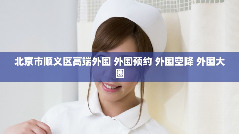 北京市顺义区高端外围 外围预约 外围空降 外围大圈