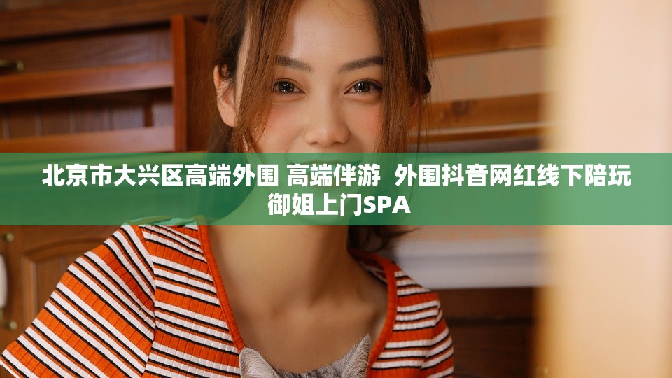 北京市大兴区高端外围 高端伴游  外围抖音网红线下陪玩 御姐上门SPA
