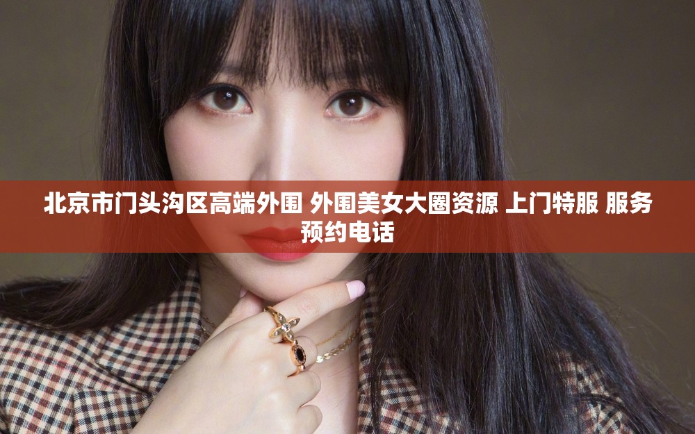 北京市门头沟区高端外围 外围美女大圈资源 上门特服 服务预约电话