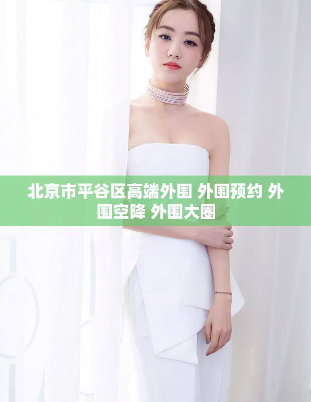 北京市平谷区高端外围 外围预约 外围空降 外围大圈