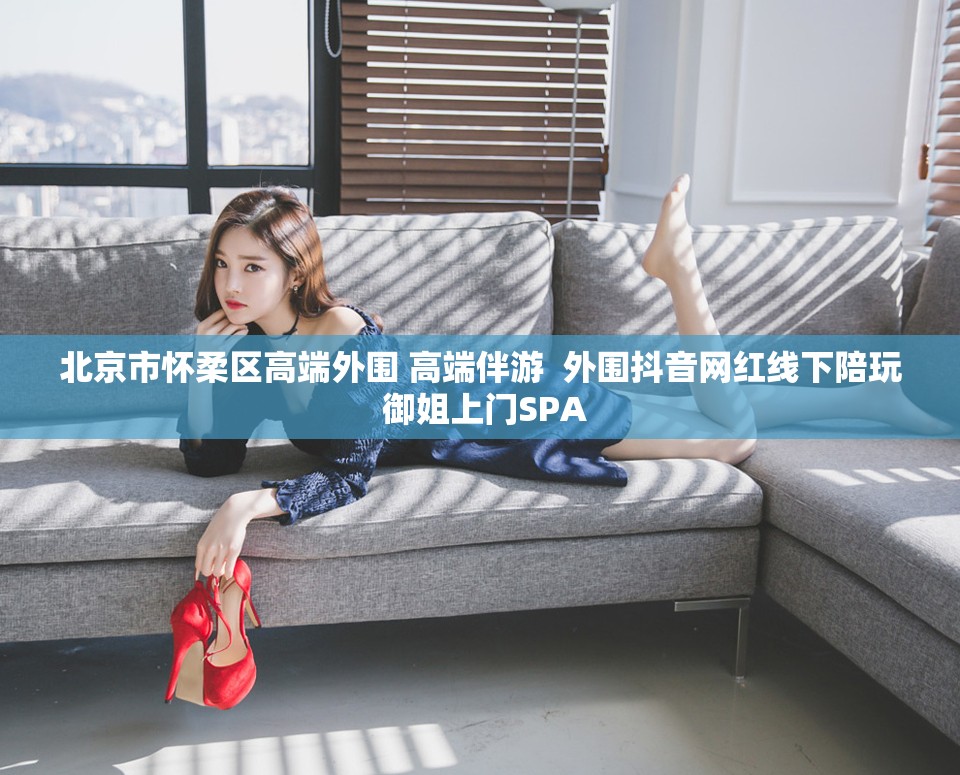 北京市怀柔区高端外围 高端伴游  外围抖音网红线下陪玩 御姐上门SPA