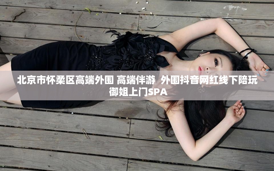 北京市怀柔区高端外围 高端伴游  外围抖音网红线下陪玩 御姐上门SPA