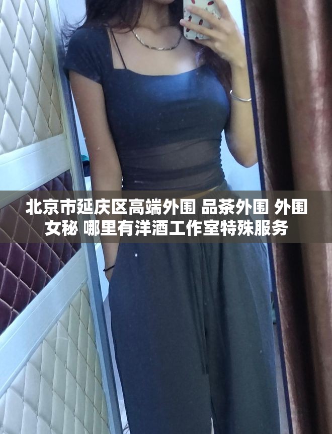 北京市延庆区高端外围 品茶外围 外围女秘 哪里有洋酒工作室特殊服务