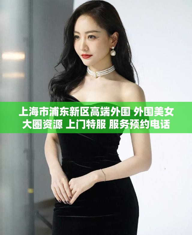 上海市浦东新区高端外围 外围美女大圈资源 上门特服 服务预约电话