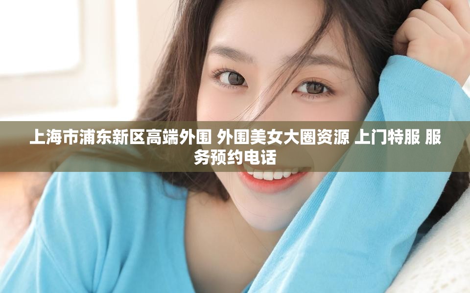 上海市浦东新区高端外围 外围美女大圈资源 上门特服 服务预约电话