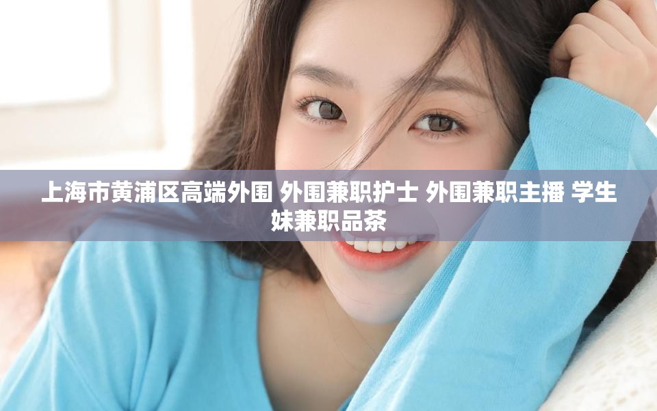 上海市黄浦区高端外围 外围兼职护士 外围兼职主播 学生妹兼职品茶