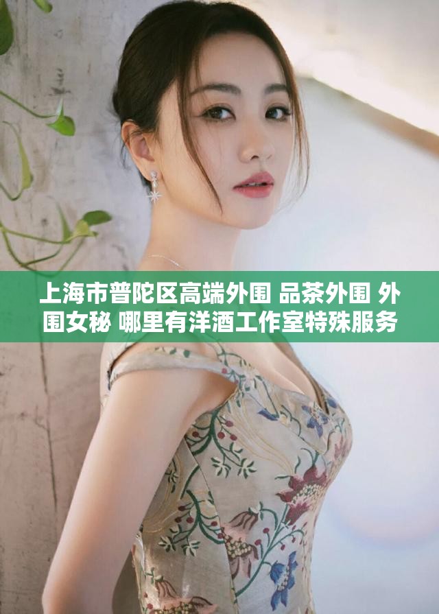 上海市普陀区高端外围 品茶外围 外围女秘 哪里有洋酒工作室特殊服务