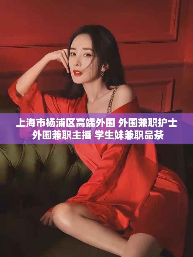 上海市杨浦区高端外围 外围兼职护士 外围兼职主播 学生妹兼职品茶