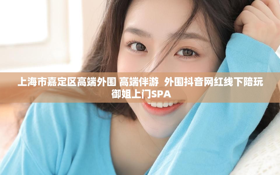 上海市嘉定区高端外围 高端伴游  外围抖音网红线下陪玩 御姐上门SPA