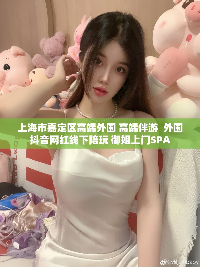 上海市嘉定区高端外围 高端伴游  外围抖音网红线下陪玩 御姐上门SPA