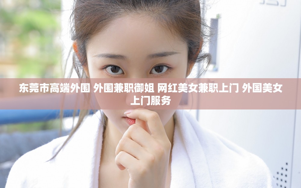 东莞市高端外围 外围兼职御姐 网红美女兼职上门 外国美女上门服务