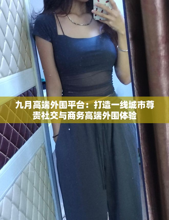 九月高端外围平台：打造一线城市尊贵社交与商务高端外围体验