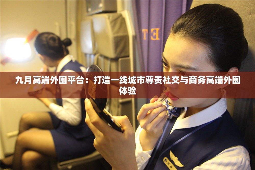九月高端外围平台：打造一线城市尊贵社交与商务高端外围体验